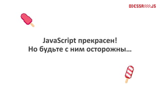 JavaScript прекрасен!
Но будьте с ним осторожны…
 