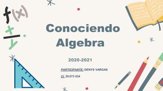 Conociendo
Algebra
2020-2021
PARTICIPANTE: DENYS VARGAS
CI. 29.673 634
 
