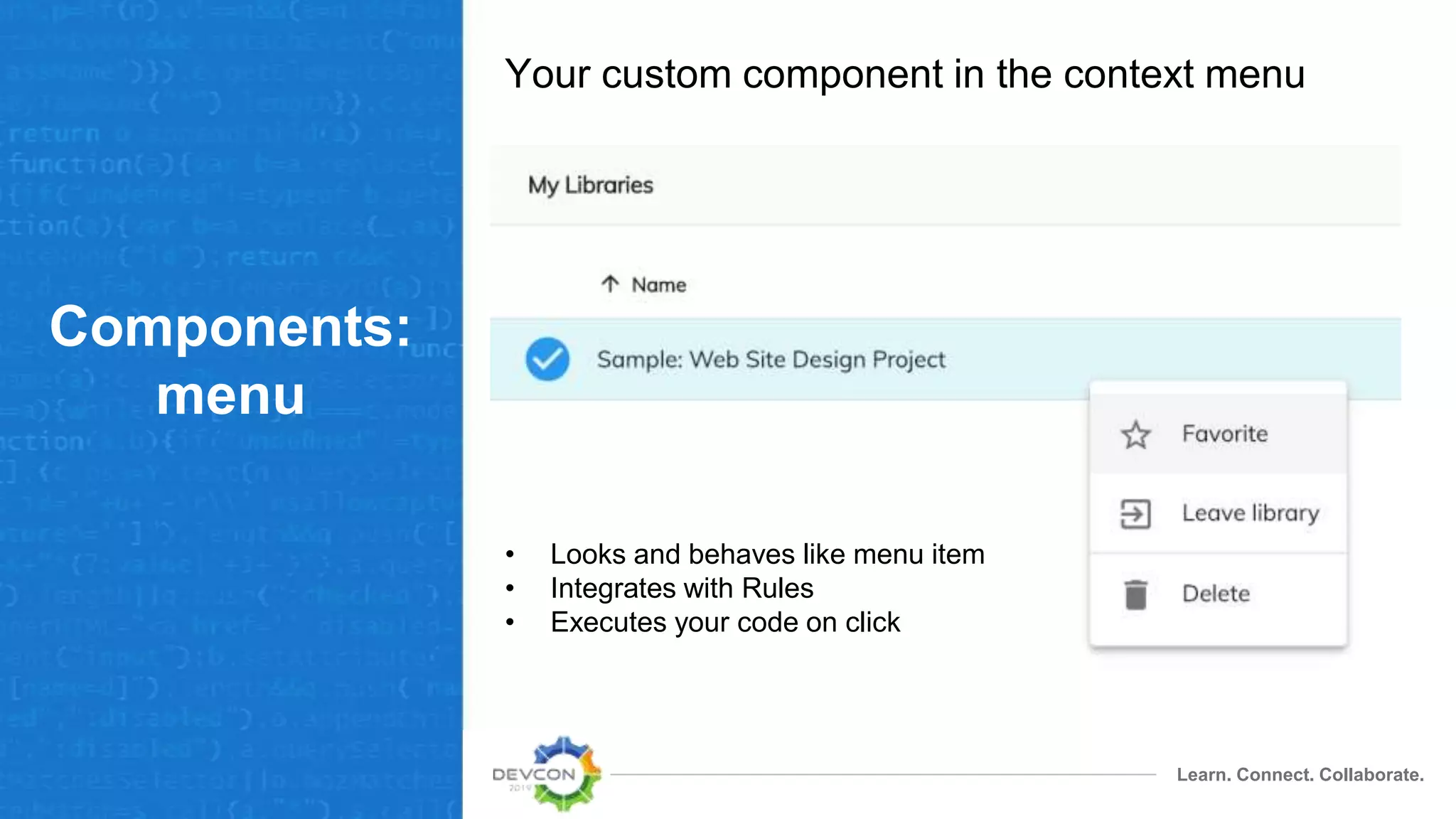 Learn. Connect. Collaborate.
Components:
menu
Your custom component in the context menu
• Looks and behaves like menu item
• Integrates with Rules
• Executes your code on click
 