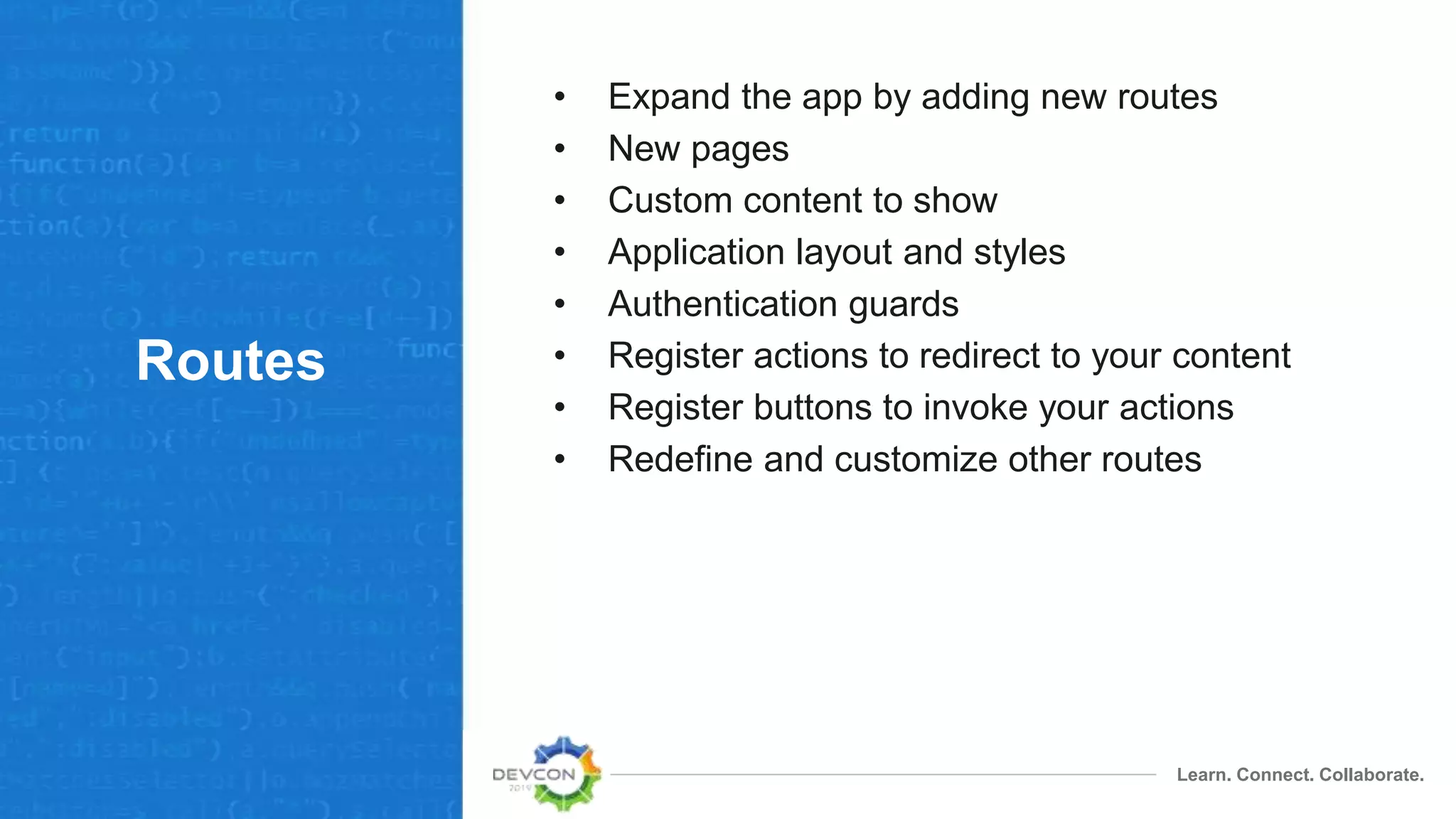 Learn. Connect. Collaborate.
Routes
• Expand the app by adding new routes
• New pages
• Custom content to show
• Application layout and styles
• Authentication guards
• Register actions to redirect to your content
• Register buttons to invoke your actions
• Redefine and customize other routes
 