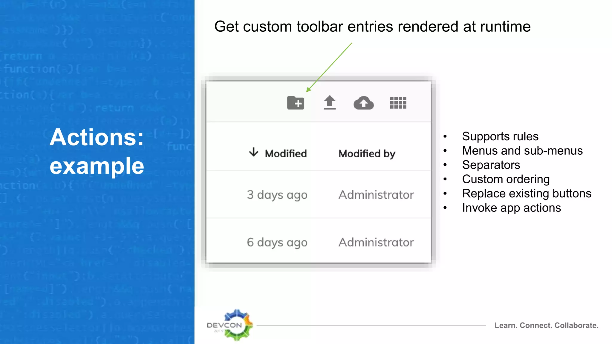 Learn. Connect. Collaborate.
Actions:
example
Get custom toolbar entries rendered at runtime
• Supports rules
• Menus and sub-menus
• Separators
• Custom ordering
• Replace existing buttons
• Invoke app actions
 