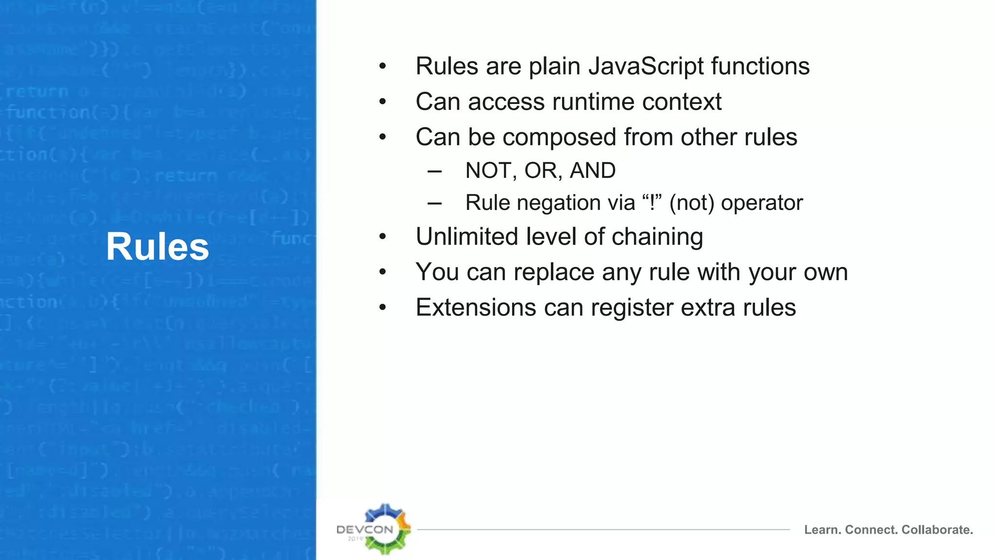 Learn. Connect. Collaborate.
Rules
• Rules are plain JavaScript functions
• Can access runtime context
• Can be composed from other rules
– NOT, OR, AND
– Rule negation via “!” (not) operator
• Unlimited level of chaining
• You can replace any rule with your own
• Extensions can register extra rules
 