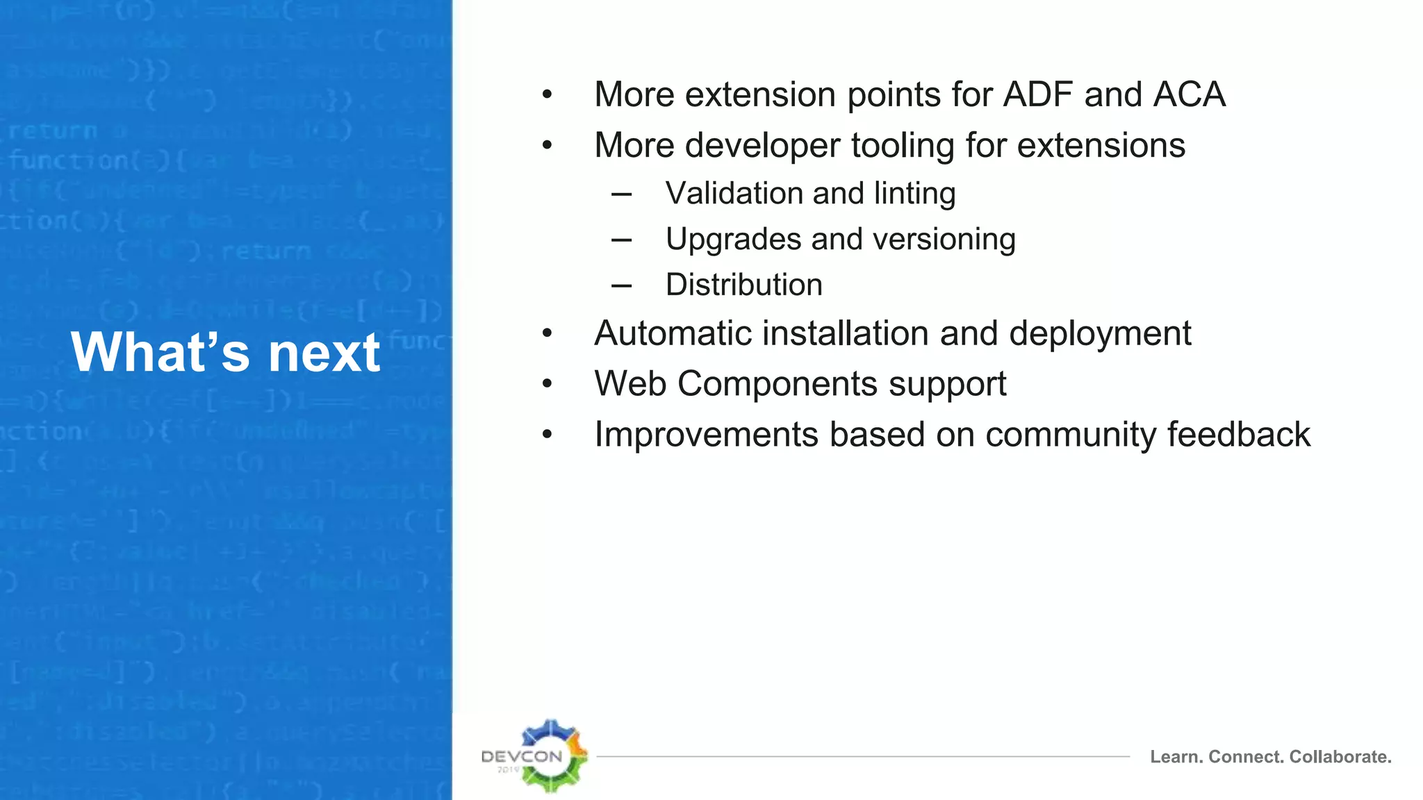 Learn. Connect. Collaborate.
What’s next
• More extension points for ADF and ACA
• More developer tooling for extensions
– Validation and linting
– Upgrades and versioning
– Distribution
• Automatic installation and deployment
• Web Components support
• Improvements based on community feedback
 