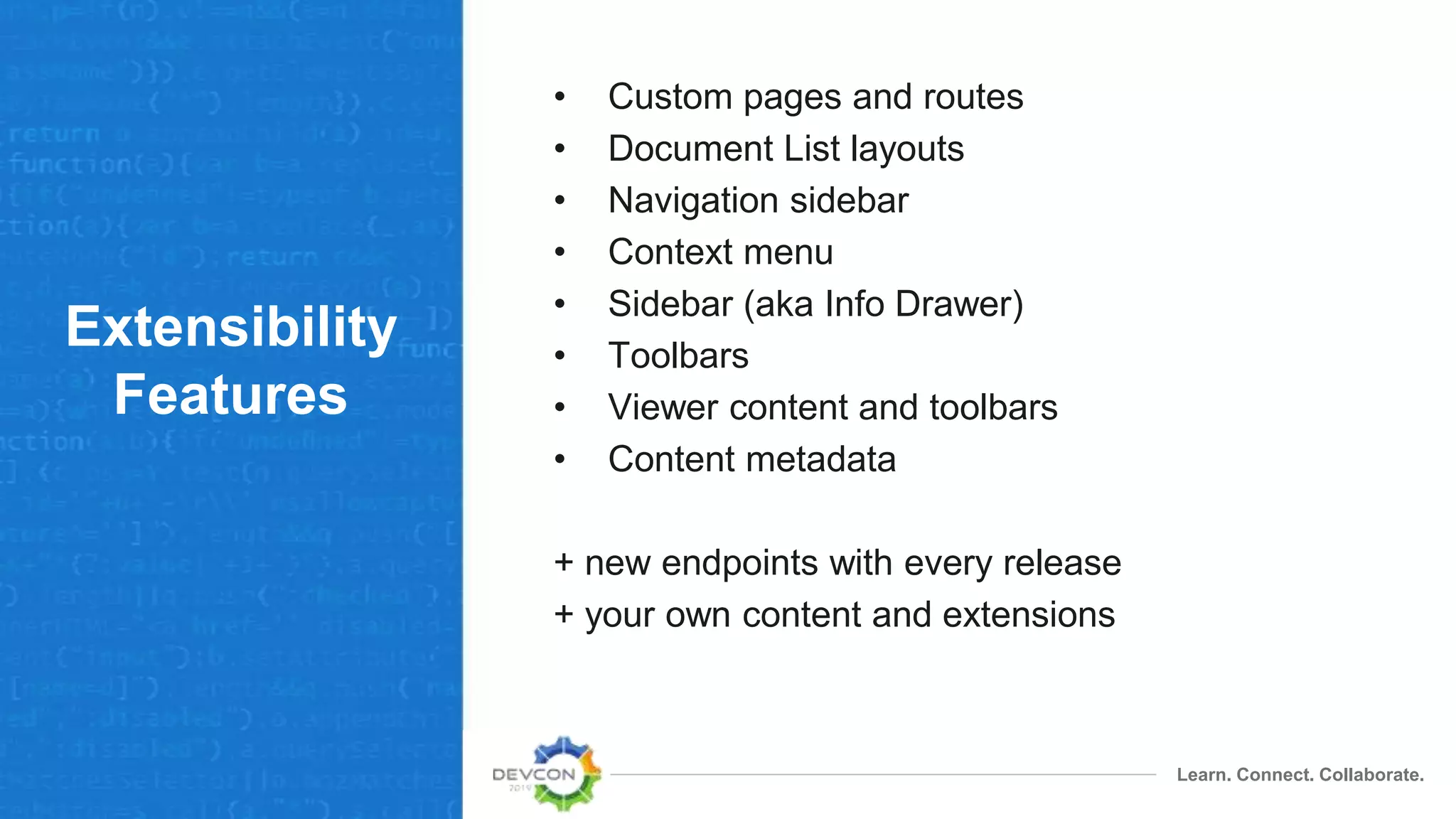 Learn. Connect. Collaborate.
Extensibility
Features
• Custom pages and routes
• Document List layouts
• Navigation sidebar
• Context menu
• Sidebar (aka Info Drawer)
• Toolbars
• Viewer content and toolbars
• Content metadata
+ new endpoints with every release
+ your own content and extensions
 