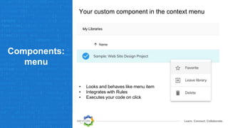 Learn. Connect. Collaborate.
Components:
menu
Your custom component in the context menu
• Looks and behaves like menu item
• Integrates with Rules
• Executes your code on click
 