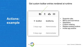 Learn. Connect. Collaborate.
Actions:
example
Get custom toolbar entries rendered at runtime
• Supports rules
• Menus and sub-menus
• Separators
• Custom ordering
• Replace existing buttons
• Invoke app actions
 