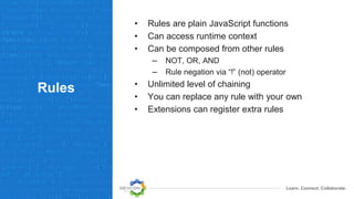 Learn. Connect. Collaborate.
Rules
• Rules are plain JavaScript functions
• Can access runtime context
• Can be composed from other rules
– NOT, OR, AND
– Rule negation via “!” (not) operator
• Unlimited level of chaining
• You can replace any rule with your own
• Extensions can register extra rules
 