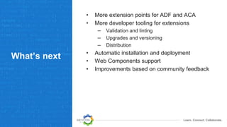 Learn. Connect. Collaborate.
What’s next
• More extension points for ADF and ACA
• More developer tooling for extensions
– Validation and linting
– Upgrades and versioning
– Distribution
• Automatic installation and deployment
• Web Components support
• Improvements based on community feedback
 