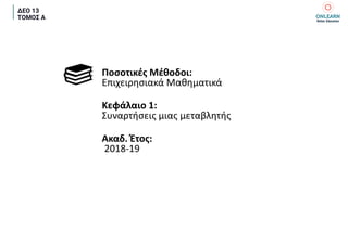 ΔΕΟ 13
ΤΟΜΟΣ Α
Ποσοτικές Μέθοδοι:
Επιχειρησιακά Μαθηματικά
Κεφάλαιο 1:
Συναρτήσεις μιας μεταβλητής
Ακαδ. Έτος:
2018-19
 