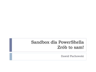 Sandbox dla PowerShella
Zrób to sam!
Dawid Pachowski
 