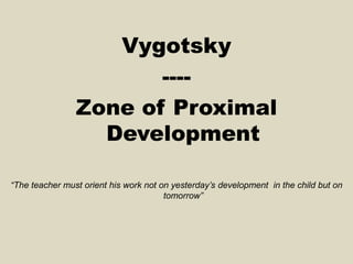 Vygotsky
----
Zone of Proximal
Development
“The teacher must orient his work not on yesterday’s development in the child but on
tomorrow”
 