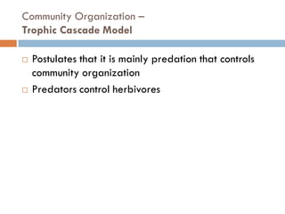 Community Organization –
Trophic Cascade Model
 Postulates that it is mainly predation that controls
community organization
 Predators control herbivores
 