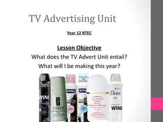 TV Advertising Unit
             Year 12 BTEC


        Lesson Objective
What does the TV Advert Unit entail?
 What will I be making this year?
 