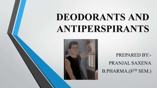 DEODORANTS AND
ANTIPERSPIRANTS
PREPARED BY:-
PRANJAL SAXENA
B.PHARMA.(8TH SEM.)
 