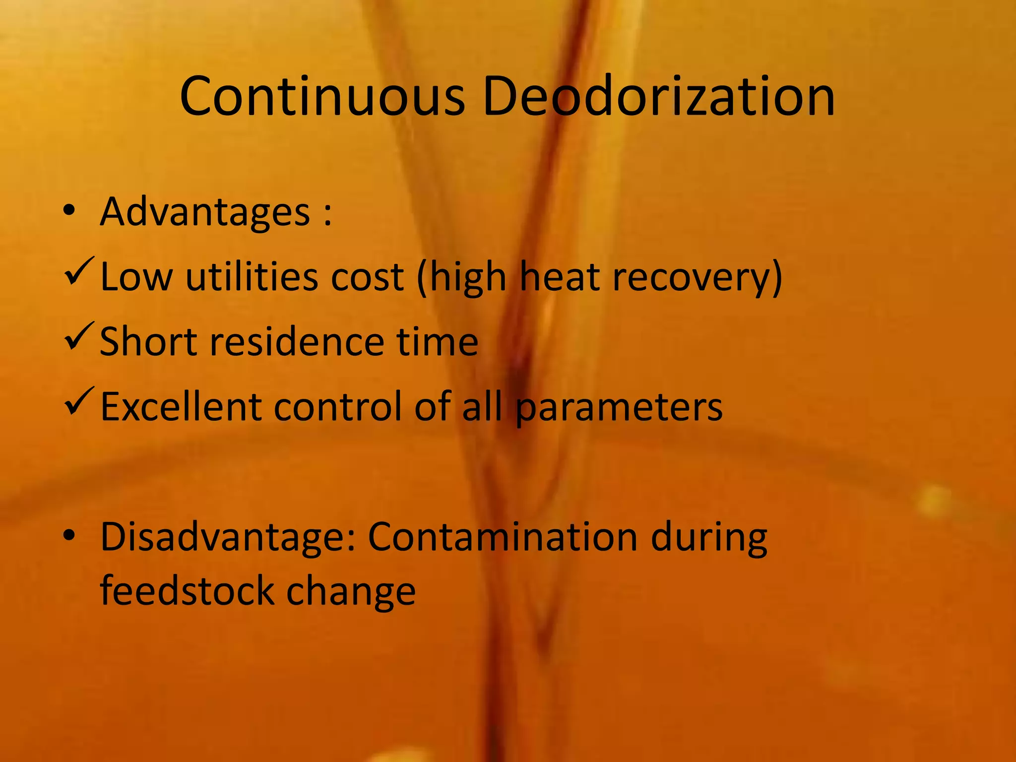 Continuous Deodorization
• Advantages :
Low utilities cost (high heat recovery)
Short residence time
Excellent control of all parameters

• Disadvantage: Contamination during
  feedstock change
 