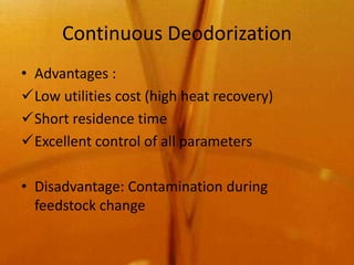 Continuous Deodorization
• Advantages :
Low utilities cost (high heat recovery)
Short residence time
Excellent control of all parameters

• Disadvantage: Contamination during
  feedstock change
 