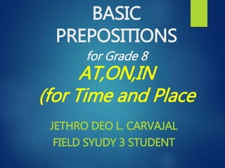 BASIC
PREPOSITIONS
for Grade 8
AT,ON,IN
(for Time and Place
JETHRO DEO L. CARVAJAL
FIELD SYUDY 3 STUDENT
 