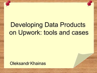Developing Data Products
on Upwork: tools and cases
Oleksandr Khainas
 