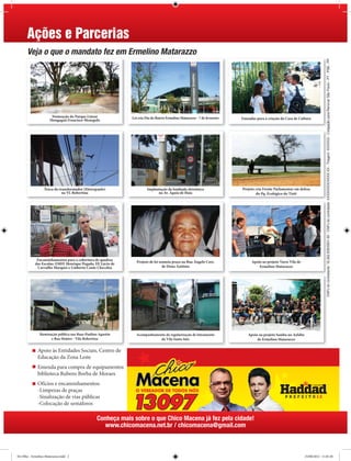 Ações e Parcerias
      Veja o que o mandato fez em Ermelino Matarazzo




                                                                                                                                                                               CNPJ do contratante: 16.262.835/0001-50 - CNPJ do contratado: XXXXXXXX/XXXX-XX - Tiragem: XXXXXX - Coligação para Renovar São Paulo - PT - PSB - PP
                      Nomeação do Parque Linear              Lei cria Dia do Bairro Ermelino Matarazzo - 7 de fevereiro
                     Mongaguá Francisco Menegolo                                                                          Emendas para a criação da Casa de Cultura




                  Troca do transformador (Eletropaulo)                Implantação de lombada eletrônica                   Projeto cria Frente Parlamentar em defesa
                             na Vl. Robertina                               na Av. Águia de Haia                                  do Pq. Ecológico do Tietê




             Encaminhamentos para a cobertura de quadras
            das Escolas: EMEF Henrique Pegado, EE Lúcio de      Projeto de lei nomeia praça na Rua Ângelo Cori,                 Apoio ao projeto Varre Vila de
             Carvalho Marques e Umberto Conte Checchia                          de Dona Antônia                                     Ermelino Matarazzo




               Iluminação pública nas Ruas Paulino Agustín     Acompanhamento da regularização de loteamento                 Apoio ao projeto Samba no Asfalto
                      e Rua Matões - Vila Robertina                        da Vila Santa Inês                                     de Ermelino Matarazzo


             Apoio às Entidades Sociais, Centro de
             Educação da Zona Leste
             Emenda para compra de equipamentos
             biblioteca Rubens Borba de Moraes
             Ofícios e encaminhamentos:
             -Limpezas de praças
             -Sinalização de vias públicas
             -Colocação de semáforos

                                                 Conheça mais sobre o que Chico Macena já fez pela cidade!
                                                    www.chicomacena.net.br / chicomacena@gmail.com



De Olho - Ermelino Matarazzo.indd 2                                                                                                                              25/08/2012 11:01:28
 