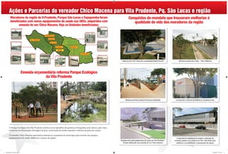 Ações e Parcerias do vereador Chico Macena para Vila Prudente, Pq. São Lucas e região
         Moradores da região de V.Prudente, Parque São Lucas e Sapopemba foram                                                   Conquistas do mandato que trouxeram melhorias à
         beneﬁciados com novos equipamentos de saúde nas UBSs. adquiridos com                                                       qualidade de vida dos moradores da região
              emenda do ver. Chico Macena. Veja as Unidades beneﬁciadas:




                                                                                                                         Reforma do CDC Clube da Comunidade Baden Powell                 Abertura da Rua São Cirilo – Vila Califórnia




                                 Emenda orçamentária reforma Parque Ecológico
                                              da Vila Prudente




                                                                                                                             Reforma da Praça Manoel Francisco Espíndola             Construção e reforma da biblioteca Aureliano Leite




       O Parque Ecológico da Vila Prudente recebeu novos aparelhos de ginástica, brinquedos para idosos, para raios,
       melhorias na iluminação, drenagem de piso, construção do jardim japonês e reforma da pista de cooper.

       O vereador Chico Macena apresentou emenda ao orçamento do município para investir em parques,
       equipamentos de saúde, biblioteca e praças da região.                                                                                                                          Conquistas da ampliação da rampa e colocação de
                                                                                                                       Mandato luta pela implantação do teatro da Vila Prudente -   corrimão, pintura do vestiário no CDC Vila Darly, para
                                                                                                                         Projeto elaborado com emenda do ver. Chico Macena            melhorar a acessibilidade e manutenção do espaço




vila prudente com placa.indd 2                                                                                                                                                                                                          25/08/2012 12:37:45
 
