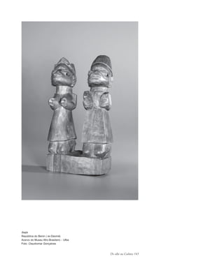 De olho na Cultura 145
Ibejis
República do Benin ( ex-Daomé)
Acervo do Museu Afro-Brasileiro – Ufba
Foto: Claudiomar Gonçalves
cultura 23 maio 06.pmd 23/5/2006, 18:18145
 