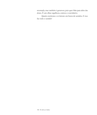 184 De olho na Cultura
retomado, mas também é generoso, pois quer falar para além das
dores. É um olhar orgulhoso, curioso e convidativo.
Quatro escritoras e os leitores em busca de sentidos. E isso
faz todo o sentido!
cultura 23 maio 06.pmd 23/5/2006, 18:19184
 