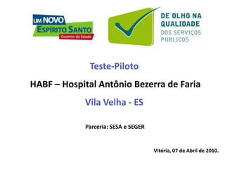 Teste-Piloto HABF – Hospital Antônio Bezerra de Faria Vila Velha - ES Parceria: SESA e SEGER Vitória, 07 de Abril de 2010. 