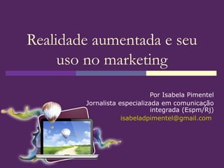 Realidade aumentada e seu
     uso no marketing
                              Por Isabela Pimentel
        Jornalista especializada em comunicação
                              integrada (Espm/Rj)
                    isabeladpimentel@gmail.com
 