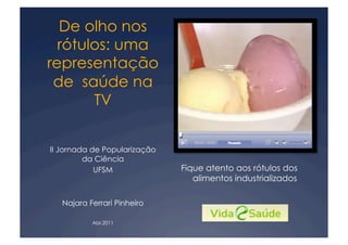 De olho nos
  rótulos: uma
representação
 de saúde na
       TV


II Jornada de Popularização
         da Ciência
            UFSM              Fique atento aos rótulos dos
                                 alimentos industrializados

   Najara Ferrari Pinheiro

           Abr.2011
 
