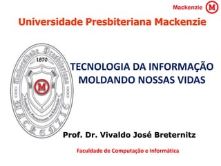 Universidade Presbiteriana Mackenzie
TECNOLOGIA DA INFORMAÇÃO
MOLDANDO NOSSAS VIDAS
Prof. Dr. Vivaldo José Breternitz
Faculdade de Computação e Informática
 
