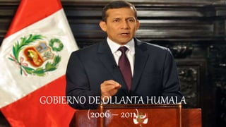 GOBIERNO DE OLLANTA HUMALA
(2006 – 2011)
 