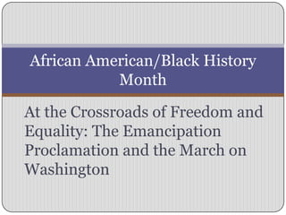 African American/Black History
           Month

At the Crossroads of Freedom and
Equality: The Emancipation
Proclamation and the March on
Washington
 