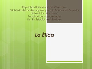 Republica Bolivariana de Venezuela
Ministerio del poder popular para la Educación Superior
Universidad Yacambú
Facultad de Humanidades
Lic. En Estudios Ambientales
La Ética
 