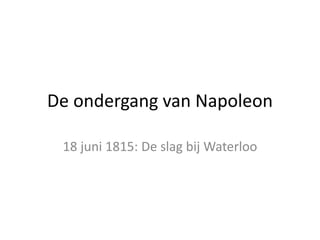 De ondergang van Napoleon 
18 juni 1815: De slag bij Waterloo 
 