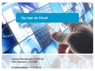 Op naar de Cloud 
Jocelyn Manderveld, SURFnet 
Hans Nouwens, TU Delft 
Onderwijsdagen 11-11-2014 
 