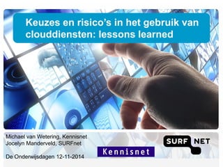 Keuzes en risico’s in het gebruik van 
clouddiensten: lessons learned 
Michael van Wetering, Kennisnet 
Jocelyn Manderveld, SURFnet 
De Onderwijsdagen 12-11-2014 
 