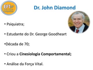 Dr. John Diamond 
• Psiquiatra; 
• Estudante do Dr. George Goodheart 
•Década de 70; 
• Criou a Cinesiologia Comportamental; 
• Análise da Força Vital. 
 