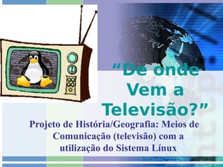 “De onde
                   Vem a
                Televisão?”
Projeto de História/Geografia: Meios de
     Comunicação (televisão) com a
       utilização do Sistema Línux
 