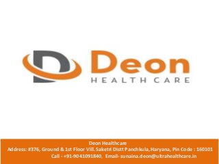 Deon Healthcare
Address: #376, Ground & 1st Floor Vill. Saketri Distt Panchkula, Haryana, Pin Code : 160101
Call - +91-9041091840, Email- sunaina.deon@ultrahealthcare.in
 