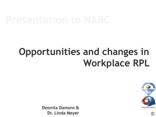 Presentation to NABC


  Opportunities and changes in
                Workplace RPL



      Deonita Damons &
        Dr. Linda Meyer          ©
 