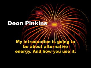 Deon Pinkins My introduction is going to be about alternative energy. And how you use it. 