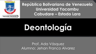 República Bolivariana de Venezuela
Universidad Yacambu
Cabudare – Estado Lara
Deontología
Prof. Ada Vásquez
Alumno: Jehan Franco Alvarez
 