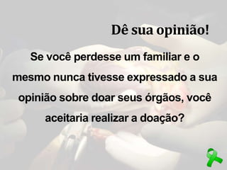 Dê sua opinião!
Se você perdesse um familiar e o
mesmo nunca tivesse expressado a sua
opinião sobre doar seus órgãos, você
aceitaria realizar a doação?
 