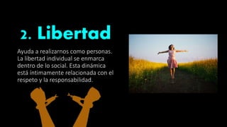 2. Libertad
Ayuda a realizarnos como personas.
La libertad individual se enmarca
dentro de lo social. Esta dinámica
está íntimamente relacionada con el
respeto y la responsabilidad.
 