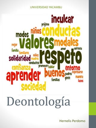 Deontología
Hernelis Perdomo
UNIVERSIDAD YACAMBU
 