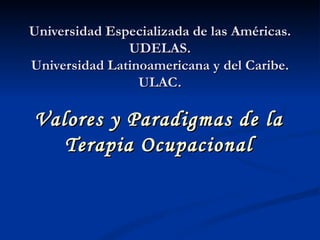 Universidad Especializada de las Américas. UDELAS. Universidad Latinoamericana y del Caribe. ULAC. Valores y Paradigmas de la Terapia Ocupacional 