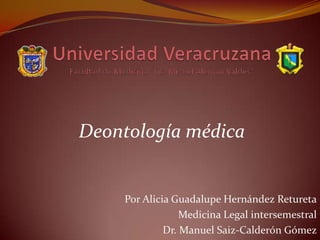 Deontología médica
Por Alicia Guadalupe Hernández Retureta
Medicina Legal intersemestral
Dr. Manuel Saiz-Calderón Gómez
 