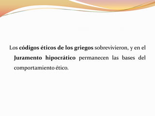 Los códigos éticos de los griegos sobrevivieron, y en el
Juramento hipocrático permanecen las bases del
comportamiento ético.

 