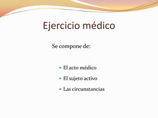 Ejercicio médico
Se compone de:

 El acto médico

 El sujeto activo
 Las circunstancias

 