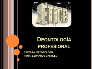 DEONTOLOGÍA
PROFESIONAL
CATEDRA: DEONTOLOGIA
PROF.: LEONARDO CASTILLO
 
